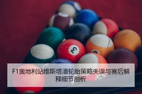 F1奥地利站维斯塔潘轮胎策略失误与赛后解释细节剖析